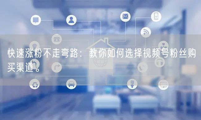 快速涨粉不走弯路：教你如何选择视频号粉丝