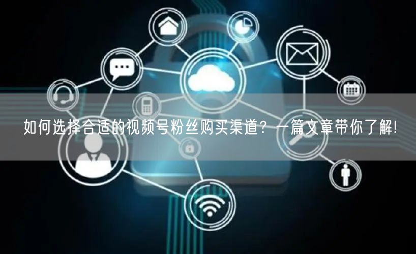 如何选择合适的视频号粉丝购买渠道？一篇文