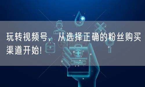 玩转视频号，从选择正确的粉丝购买渠道开始