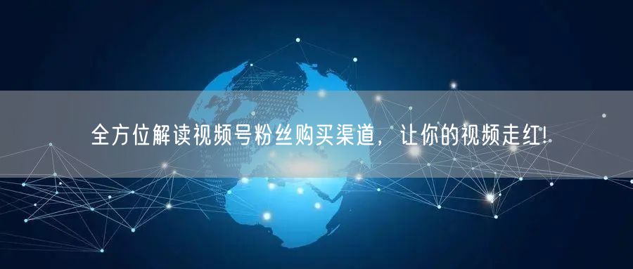 全方位解读视频号粉丝购买渠道，让你的视频