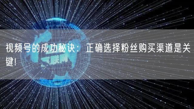 视频号的成功秘诀：正确选择粉丝购买渠道是