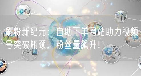 刷粉新纪元：自助下单网站助力视频号突破瓶