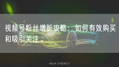 视频号粉丝增长攻略：如何有效购买和吸引关