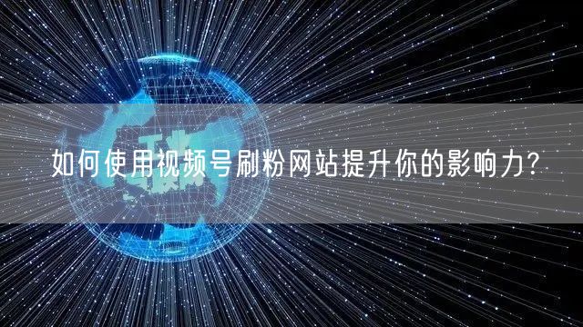 如何使用视频号刷粉网站提升你的影响力？