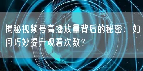 揭秘视频号高播放量背后的秘密：如何巧妙提