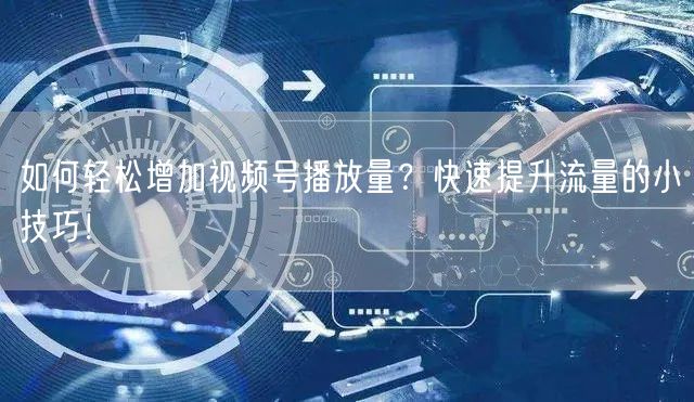 如何轻松增加视频号播放量？快速提升流量的