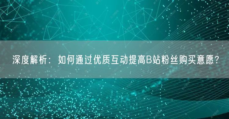 深度解析：如何通过优质互动提高B站粉丝购