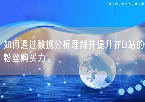 如何通过数据分析理解并提升在B站的粉丝购