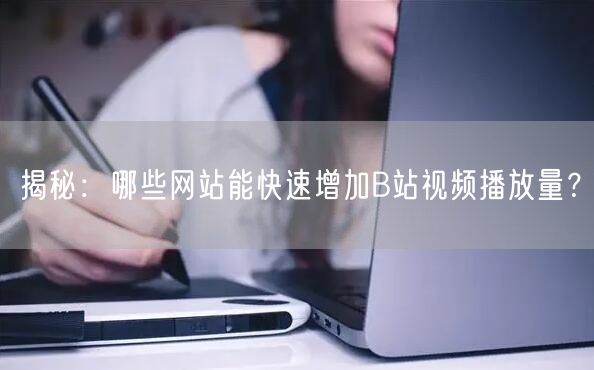 揭秘：哪些网站能快速增加B站视频播放量？