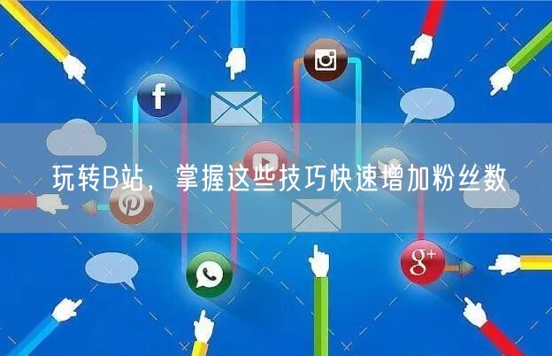 玩转B站，掌握这些技巧快速增加粉丝数