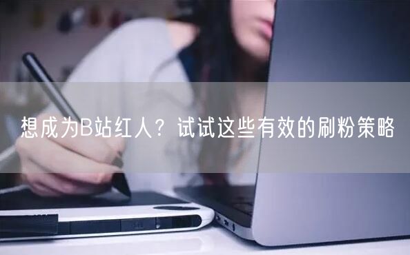 想成为B站红人？试试这些有效的刷粉策略