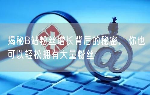 揭秘B站粉丝增长背后的秘密，你也可以轻松