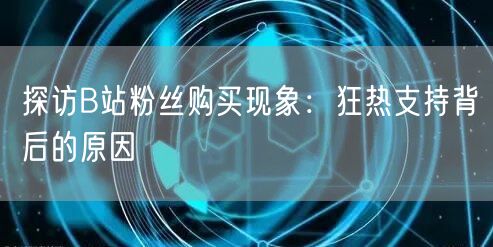 探访B站粉丝购买现象：狂热支持背后的原因