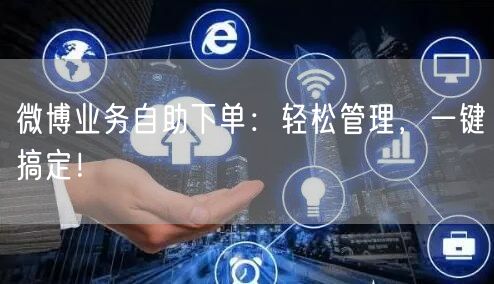 微博业务自助下单：轻松管理，一键搞定！