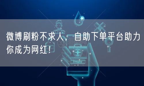 微博刷粉不求人，自助下单平台助力你成为网