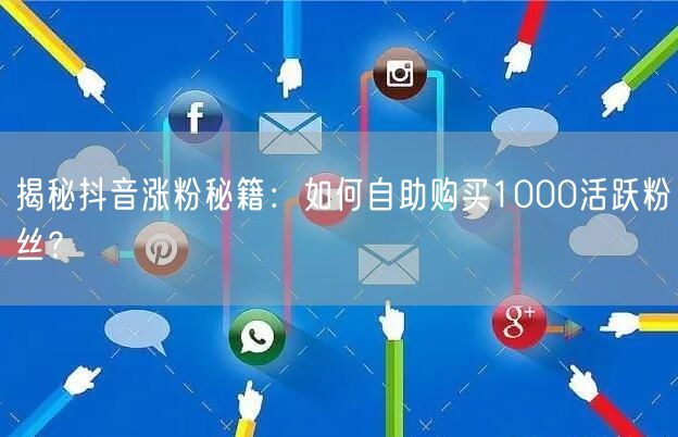 揭秘抖音涨粉秘籍：如何自助购买1000活