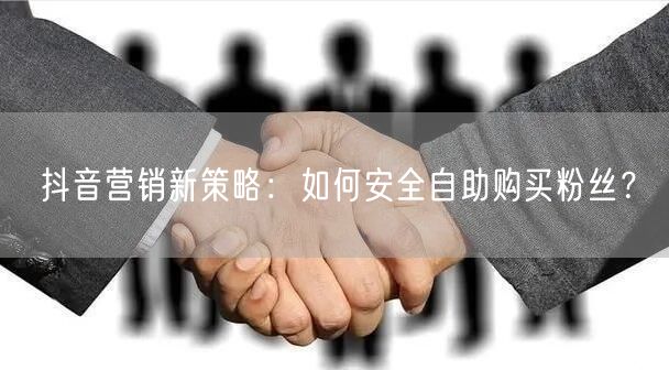抖音营销新策略：如何安全自助购买粉丝？