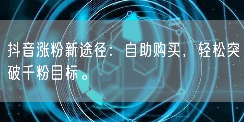 抖音涨粉新途径：自助购买，轻松突破千粉目
