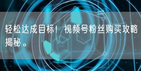 轻松达成目标！视频号粉丝购买攻略揭秘。