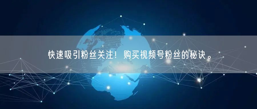 快速吸引粉丝关注！购买视频号粉丝的秘诀。