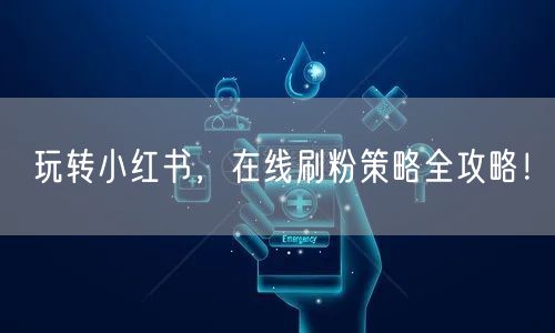 玩转小红书，在线刷粉策略全攻略！