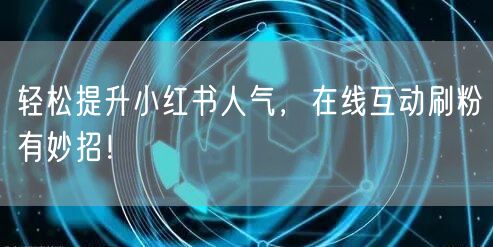 轻松提升小红书人气，在线互动刷粉有妙招！