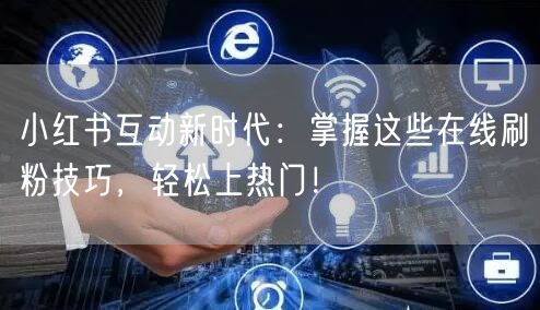 小红书互动新时代：掌握这些在线刷粉技巧，