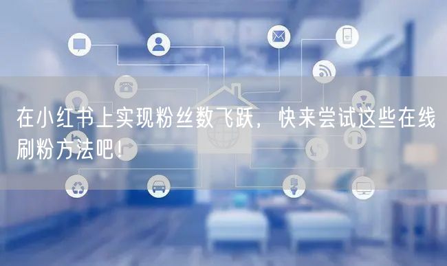 在小红书上实现粉丝数飞跃，快来尝试这些在