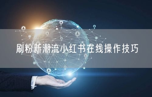 刷粉新潮流小红书在线操作技巧