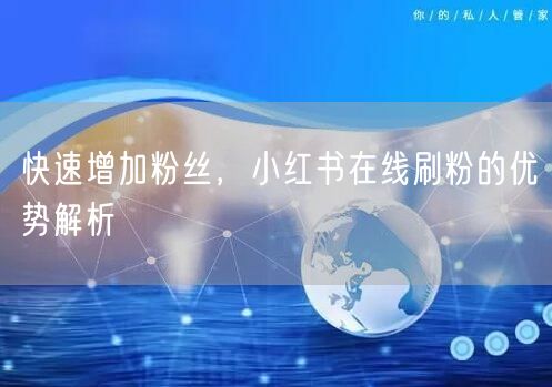 快速增加粉丝，小红书在线刷粉的优势解析