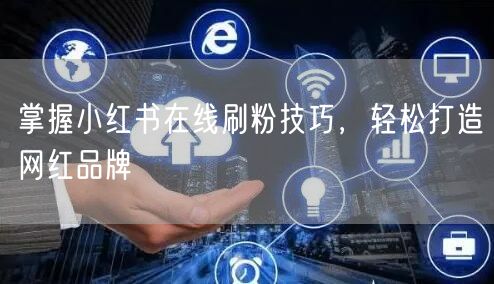 掌握小红书在线刷粉技巧，轻松打造网红品牌