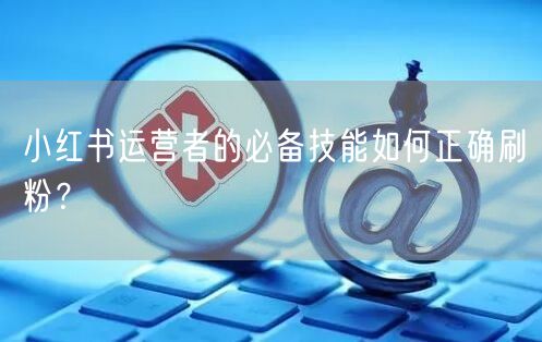 小红书运营者的必备技能如何正确刷粉？