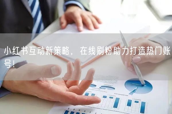 小红书互动新策略，在线刷粉助力打造热门账