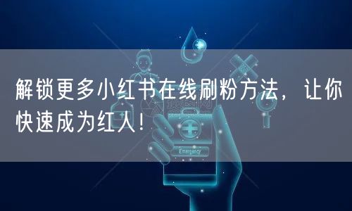 解锁更多小红书在线刷粉方法，让你快速成为