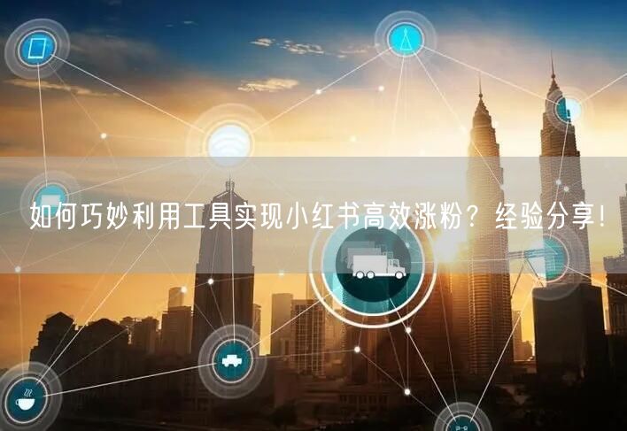 如何巧妙利用工具实现小红书高效涨粉？经验