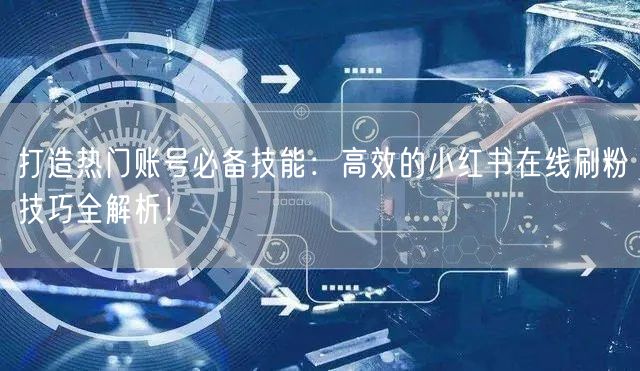 打造热门账号必备技能：高效的小红书在线刷