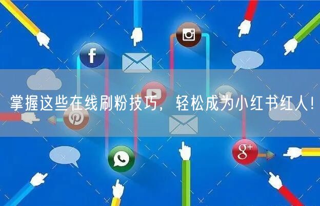 掌握这些在线刷粉技巧，轻松成为小红书红人