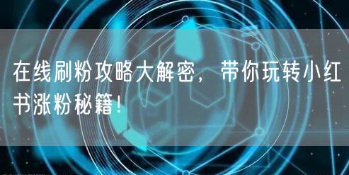 在线刷粉攻略大解密，带你玩转小红书涨粉秘
