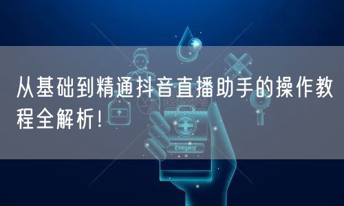 从基础到精通抖音直播助手的操作教程全解析