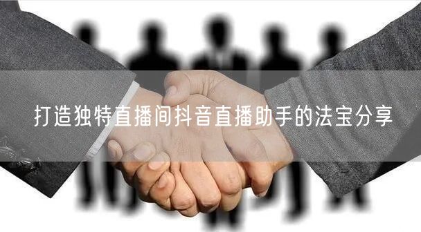 打造独特直播间抖音直播助手的法宝分享