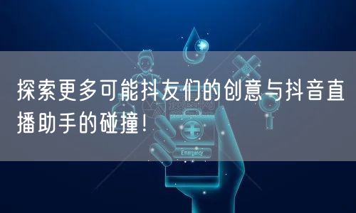 探索更多可能抖友们的创意与抖音直播助手的