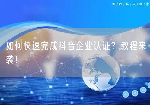 如何快速完成抖音企业认证？教程来袭！