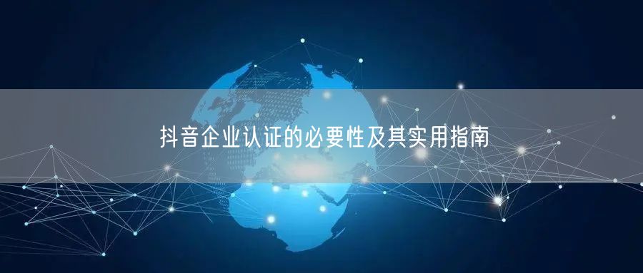 抖音企业认证的必要性及其实用指南