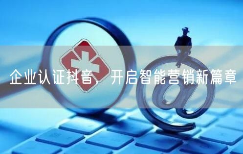 企业认证抖音，开启智能营销新篇章