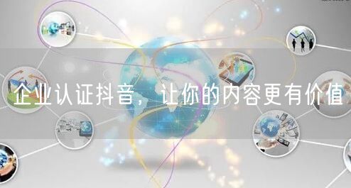 企业认证抖音，让你的内容更有价值