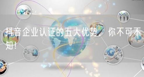 抖音企业认证的五大优势，你不可不知！