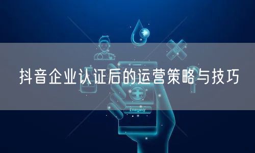抖音企业认证后的运营策略与技巧