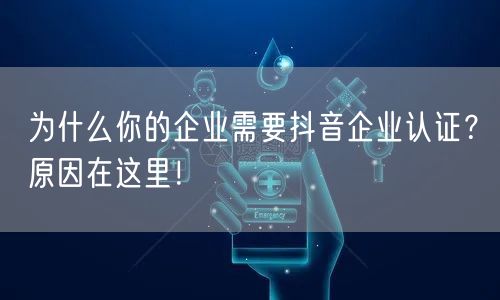 为什么你的企业需要抖音企业认证？原因在这