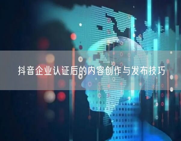 抖音企业认证后的内容创作与发布技巧