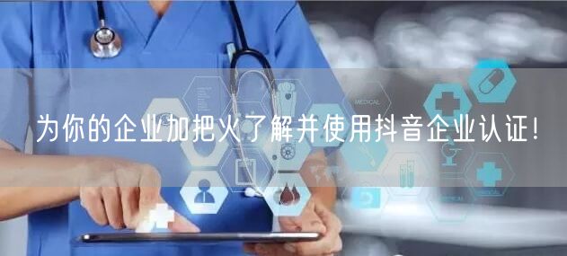 为你的企业加把火了解并使用抖音企业认证！